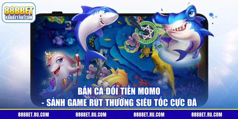 Bắn Cá Đổi Tiền Momo - Sảnh Game Rút Thưởng Siêu Tốc Cực Đã