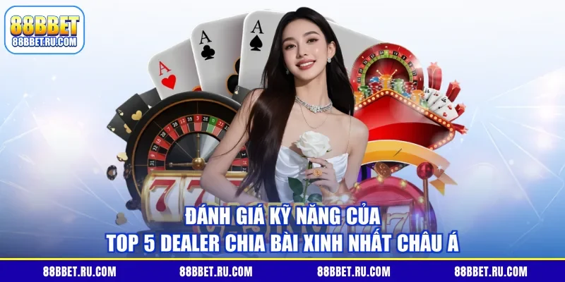 Đánh giá kỹ năng của top 5 dealer chia bài xinh nhất châu Á