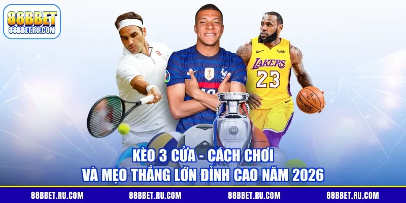 Kèo 3 cửa - Cách chơi và mẹo thắng lớn đỉnh cao năm 2026