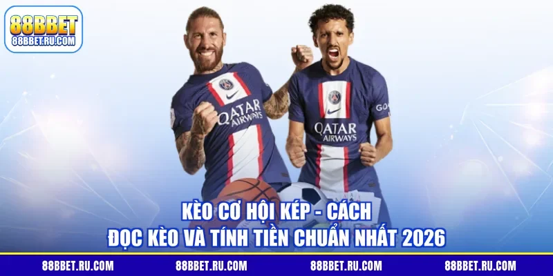 Kèo Cơ Hội Kép - Cách Đọc Kèo Và Tính Tiền Chuẩn Nhất 2026