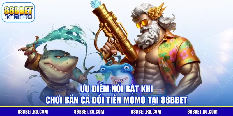 Ưu điểm nổi bật khi chơi bắn cá đổi tiền Momo tại 88BBET